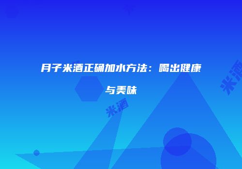 月子米酒正确加水方法：喝出健康与美味