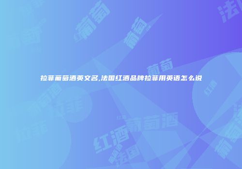拉菲葡萄酒英文名,法国红酒品牌拉菲用英语怎么说