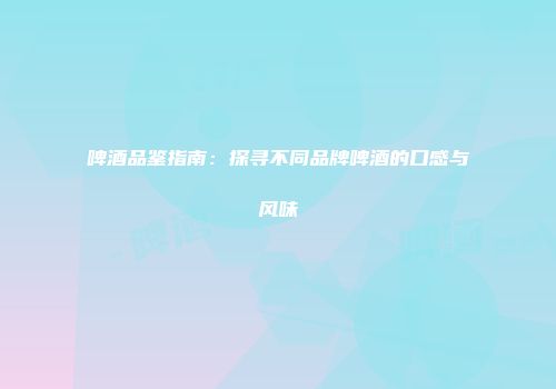 啤酒品鉴指南：探寻不同品牌啤酒的口感与风味