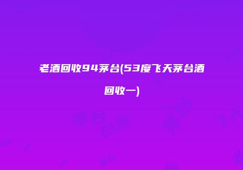 老酒回收94茅台(53度飞天茅台酒回收一)