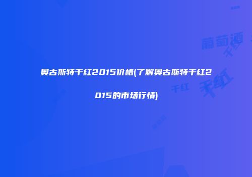 奥古斯特干红2015价格(了解奥古斯特干红2015的市场行情)