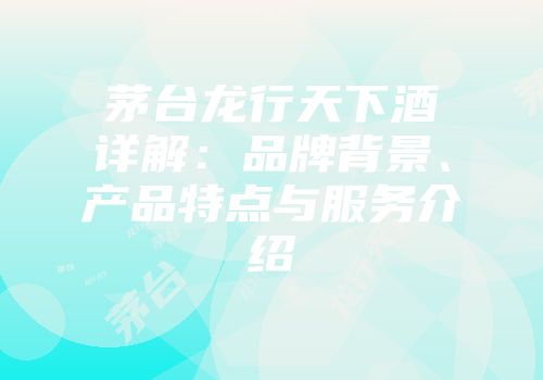 茅台龙行天下酒详解：品牌背景、产品特点与服务介绍