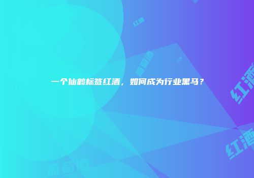 一个仙鹤标签红酒，如何成为行业黑马？