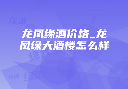 龙凤缘酒价格_龙凤缘大酒楼怎么样