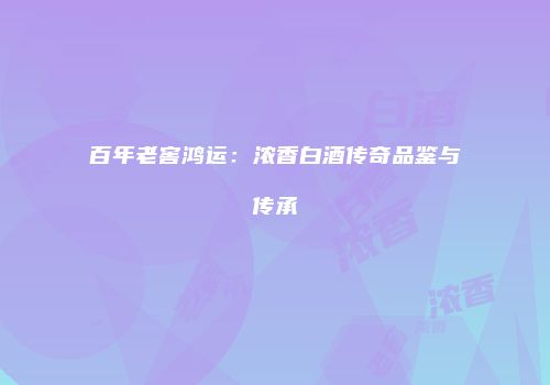 百年老窖鸿运：浓香白酒传奇品鉴与传承
