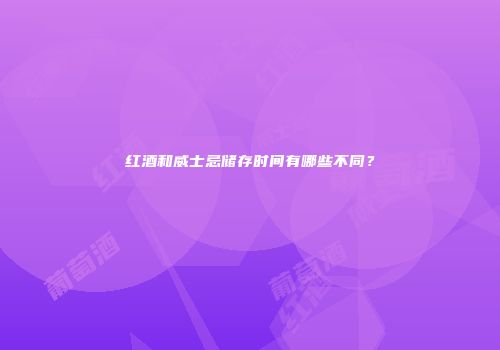 红酒和威士忌储存时间有哪些不同？