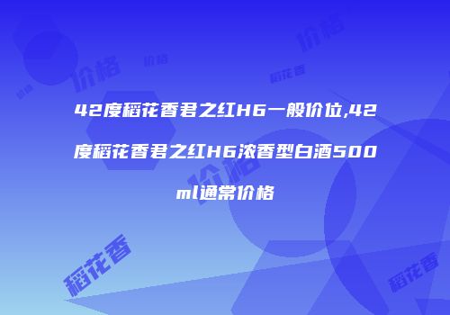 42度稻花香君之红H6一般价位,42度稻花香君之红H6浓香型白酒500ml通常价格