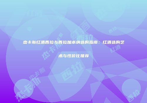 杰卡斯红酒西拉与西拉加本纳选购指南：红酒选购艺术与性价比推荐