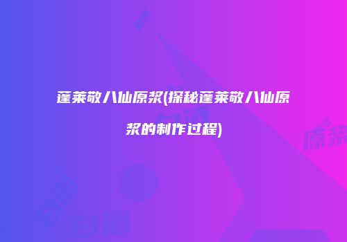 蓬莱敬八仙原浆(探秘蓬莱敬八仙原浆的制作过程)