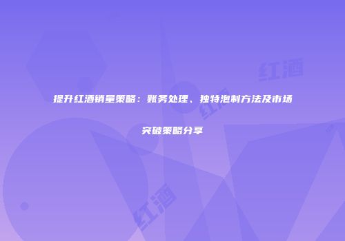 提升红酒销量策略：账务处理、独特泡制方法及市场突破策略分享