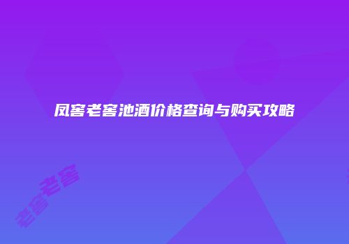 凤窖老窖池酒价格查询与购买攻略