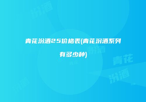 青花汾酒25价格表(青花汾酒系列有多少种)