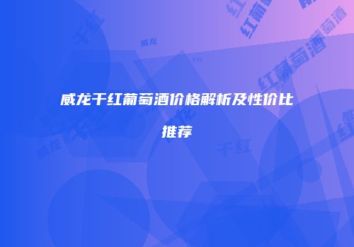 威龙干红葡萄酒价格解析及性价比推荐