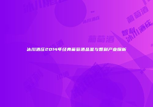 冰川酒庄2014年经典葡萄酒品鉴与智利产业探析