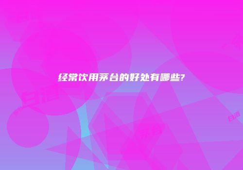 经常饮用茅台的好处有哪些?