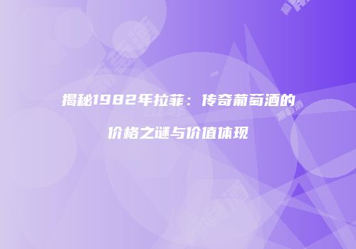 揭秘1982年拉菲：传奇葡萄酒的价格之谜与价值体现