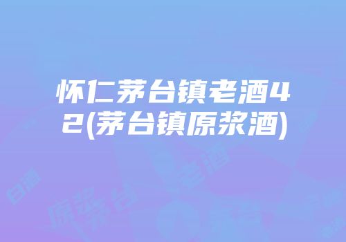 怀仁茅台镇老酒42(茅台镇原浆酒)