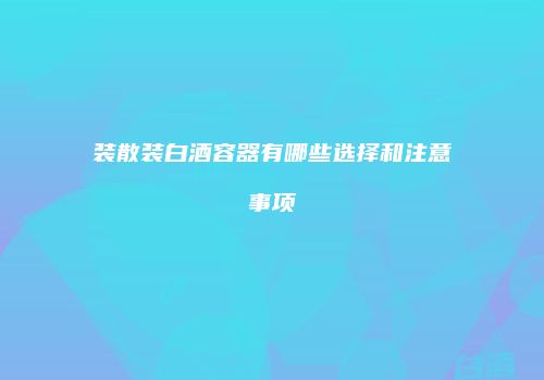 装散装白酒容器有哪些选择和注意事项