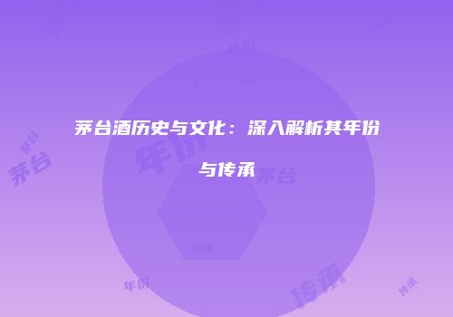 茅台酒历史与文化：深入解析其年份与传承