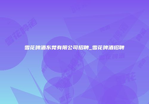 雪花啤酒东莞有限公司招聘_雪花啤酒招聘