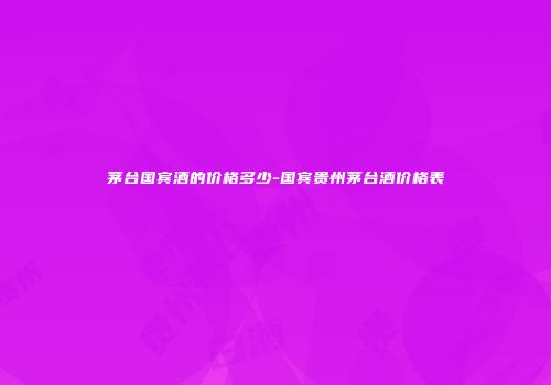 茅台国宾酒的价格多少-国宾贵州茅台酒价格表