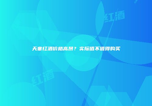 天塞红酒价格高昂？实际值不值得购买
