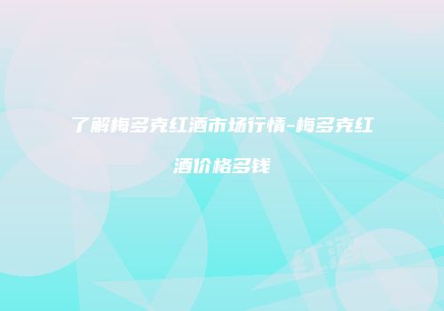 了解梅多克红酒市场行情-梅多克红酒价格多钱