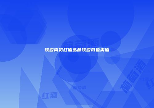 陕西商贸红酒品味陕西特色美酒