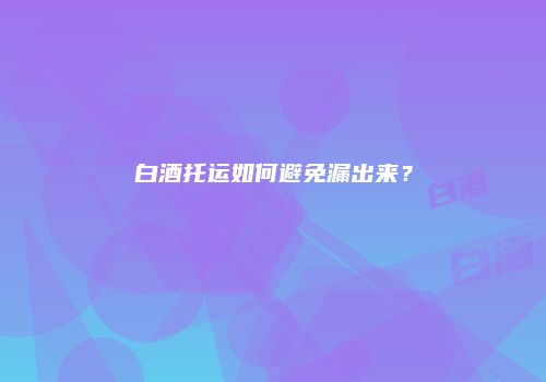 白酒托运如何避免漏出来？
