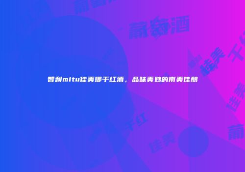 智利mitu佳美娜干红酒，品味美妙的南美佳酿