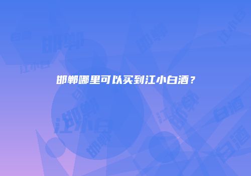 邯郸哪里可以买到江小白酒？
