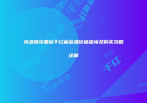 克洛丽莎黑标干红葡萄酒价格查询及购买攻略详解
