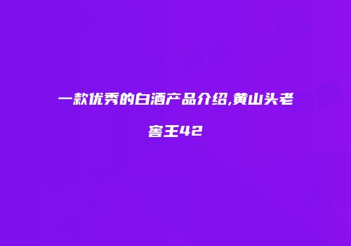 一款优秀的白酒产品介绍,黄山头老窖王42