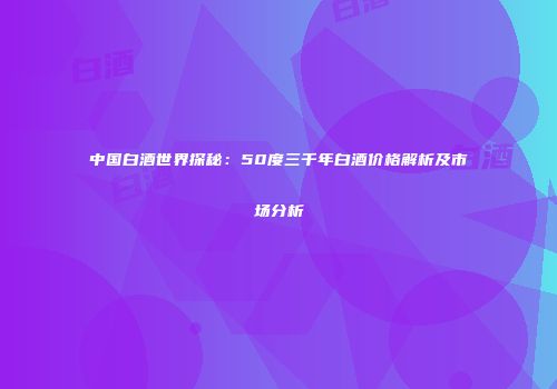 中国白酒世界探秘：50度三千年白酒价格解析及市场分析