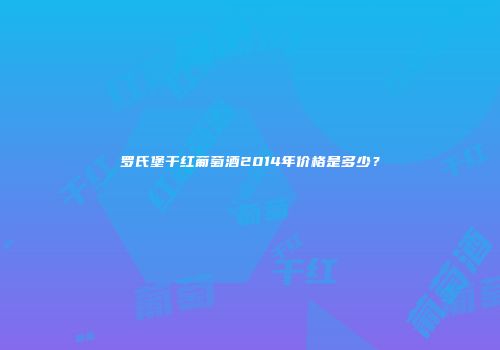 罗氏堡干红葡萄酒2014年价格是多少？