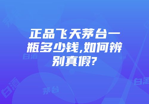 正品飞天茅台一瓶多少钱,如何辨别真假?