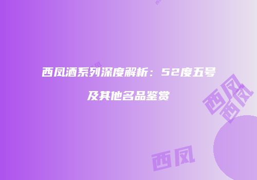 西凤酒系列深度解析：52度五号及其他名品鉴赏