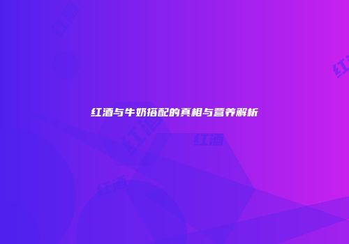 红酒与牛奶搭配的真相与营养解析