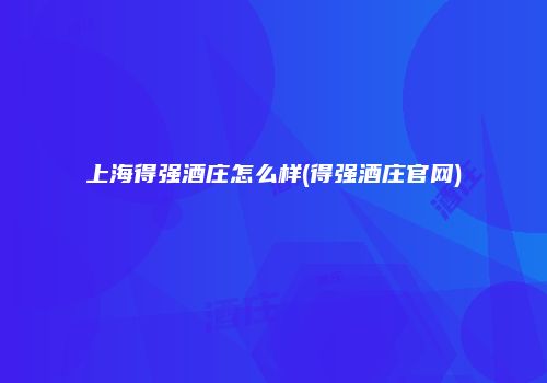 上海得强酒庄怎么样(得强酒庄官网)