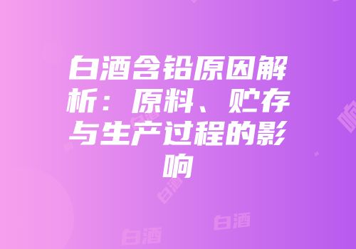 白酒含铅原因解析：原料、贮存与生产过程的影响