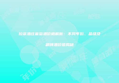 拉菲酒庄葡萄酒价格解析：不同年份、品级及副牌酒价值揭秘