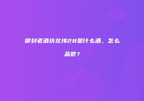 御封老酒坊北纬28是什么酒，怎么品尝？