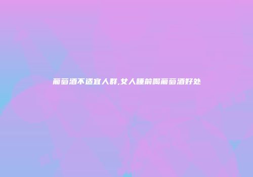 葡萄酒不适宜人群,女人睡前喝葡萄酒好处