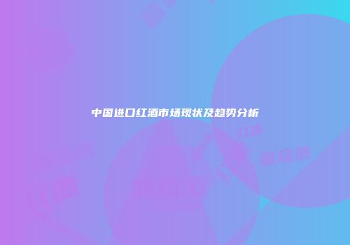 中国进口红酒市场现状及趋势分析