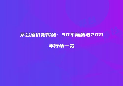 茅台酒价格揭秘：30年陈酿与2011年行情一览