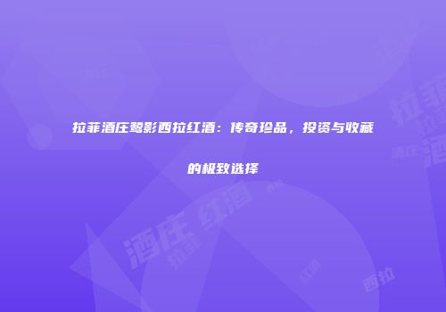 拉菲酒庄鹭影西拉红酒：传奇珍品，投资与收藏的极致选择