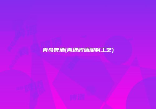 青岛啤酒(青稞啤酒酿制工艺)