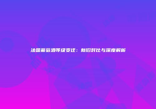 法国葡萄酒等级变迁：新旧对比与深度解析