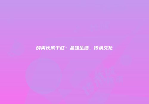 醉美长城干红：品味生活，传承文化