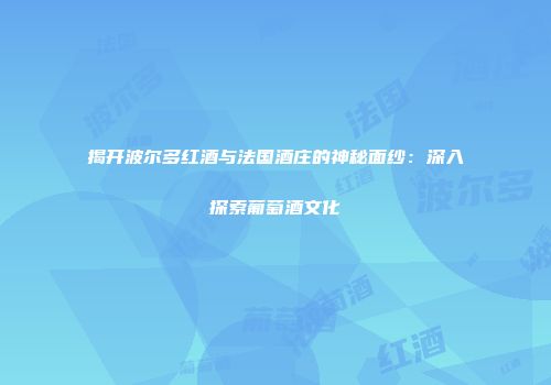 揭开波尔多红酒与法国酒庄的神秘面纱：深入探索葡萄酒文化